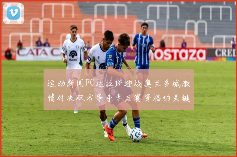 运动新闻FC达拉斯迎战奥兰多城激情对决双方争夺季后赛资格的关键战役