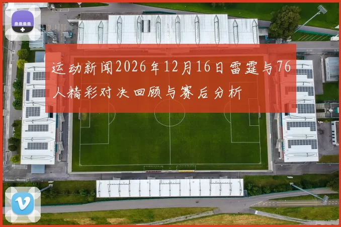 运动新闻2026年12月16日雷霆与76人精彩对决回顾与赛后分析